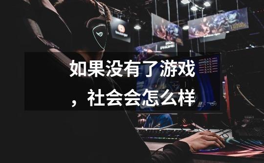 如果没有了游戏,社会会怎么样-第1张-游戏信息-龙启网