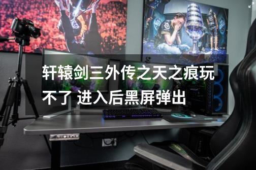 轩辕剑三外传之天之痕玩不了 进入后黑屏弹出-第1张-游戏信息-龙启网