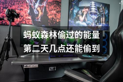 蚂蚁森林偷过的能量第二天几点还能偷到-第1张-游戏信息-龙启网