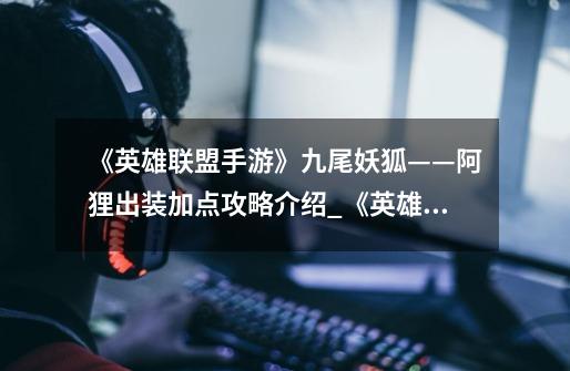 《英雄联盟手游》九尾妖狐——阿狸出装加点攻略介绍_《英雄联盟手游》九尾妖狐——阿狸出装加点攻略是什么-第1张-游戏信息-龙启网