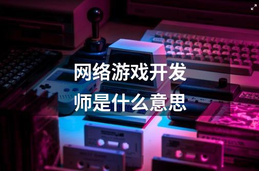 网络游戏开发师是什么意思-第1张-游戏信息-龙启网