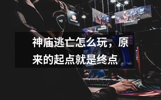 神庙逃亡怎么玩,原来的起点就是终点-第1张-游戏信息-龙启网