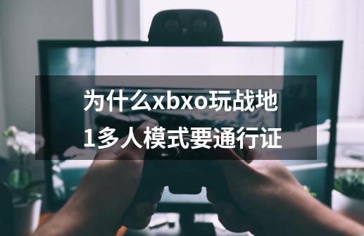 为什么xbxo玩战地1多人模式要通行证-第1张-游戏信息-龙启网