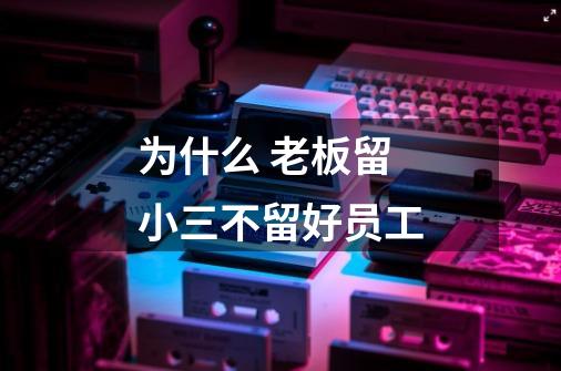 为什么 老板留小三不留好员工-第1张-游戏信息-龙启网