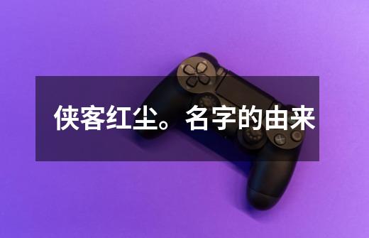 侠客红尘。名字的由来-第1张-游戏信息-龙启网