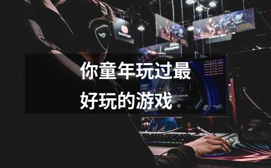你童年玩过最好玩的游戏-第1张-游戏信息-龙启网