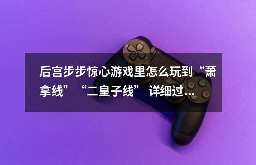 后宫步步惊心游戏里怎么玩到“萧拿线”“二皇子线” 详细过程求解 帮帮忙-第1张-游戏信息-龙启网