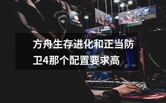 方舟生存进化和正当防卫4那个配置要求高-第1张-游戏信息-龙启网