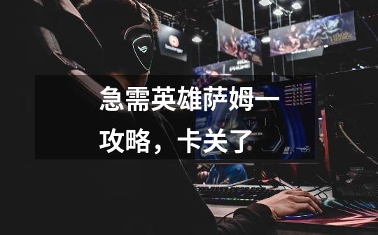 急需英雄萨姆一攻略，卡关了-第1张-游戏信息-龙启网