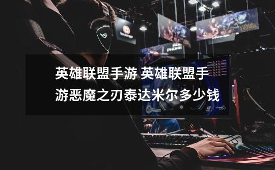 英雄联盟手游 英雄联盟手游恶魔之刃泰达米尔多少钱-第1张-游戏信息-龙启网