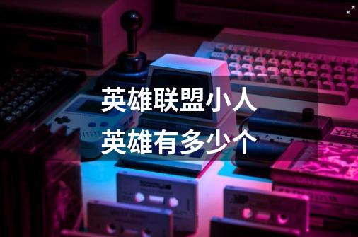 英雄联盟小人英雄有多少个-第1张-游戏信息-龙启网