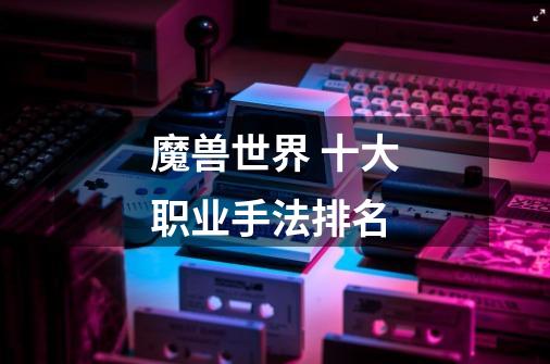 魔兽世界 十大职业手法排名-第1张-游戏信息-龙启网