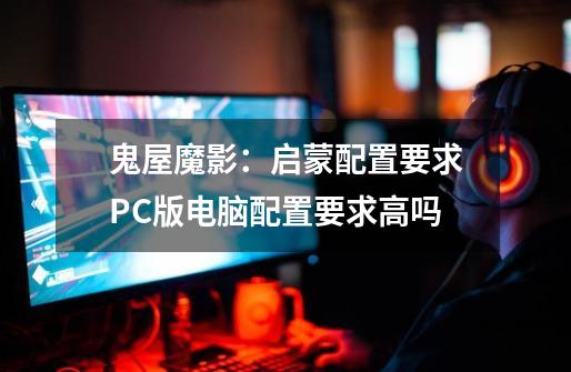 鬼屋魔影:启蒙配置要求PC版电脑配置要求高吗-第1张-游戏信息-龙启网
