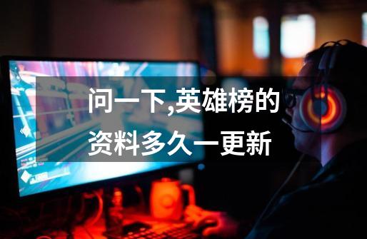 问一下,英雄榜的资料多久一更新-第1张-游戏信息-龙启网