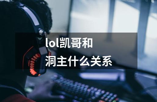 lol凯哥和洞主什么关系-第1张-游戏信息-龙启网