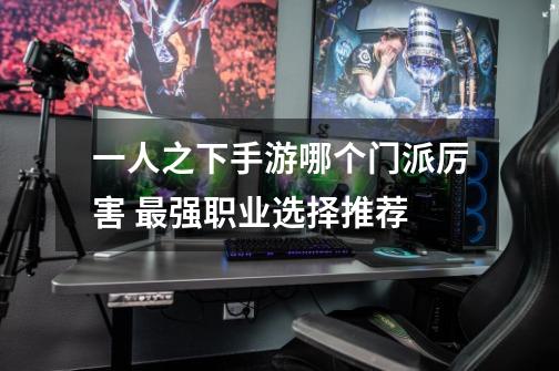 一人之下手游哪个门派厉害 最强职业选择推荐-第1张-游戏信息-龙启网