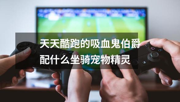 天天酷跑的吸血鬼伯爵配什么坐骑宠物精灵-第1张-游戏信息-龙启网