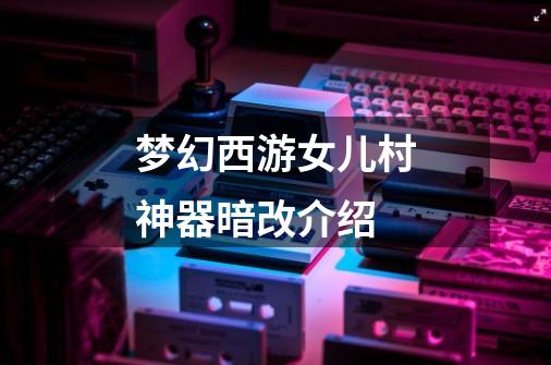 梦幻西游女儿村神器暗改介绍-第1张-游戏信息-龙启网