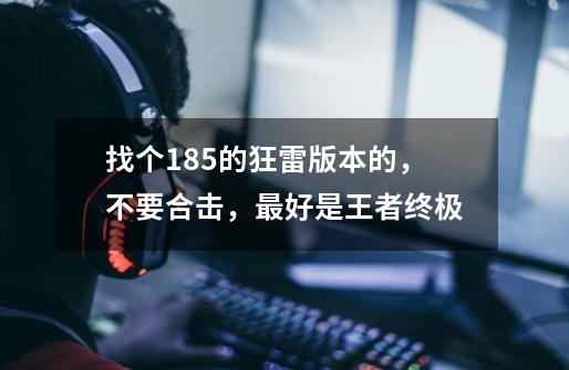 找个1.85的狂雷版本的，不要合击，最好是王者终极-第1张-游戏信息-龙启网