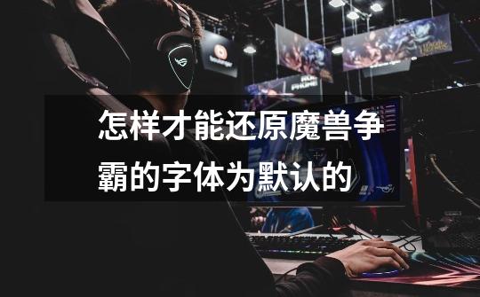 怎样才能还原魔兽争霸的字体为默认的-第1张-游戏信息-龙启网