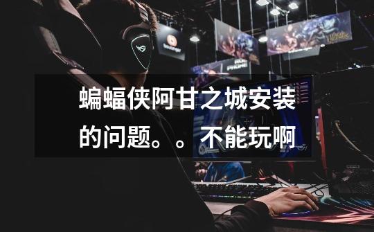 蝙蝠侠阿甘之城安装的问题。。不能玩啊-第1张-游戏信息-龙启网