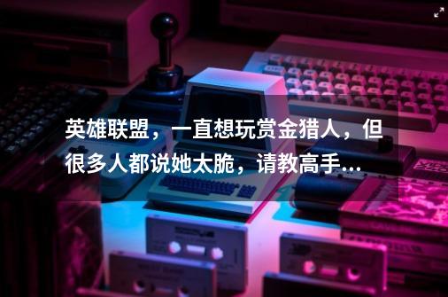 英雄联盟,一直想玩赏金猎人,但很多人都说她太脆,请教高手,赏金应该怎么玩-第1张-游戏信息-龙启网