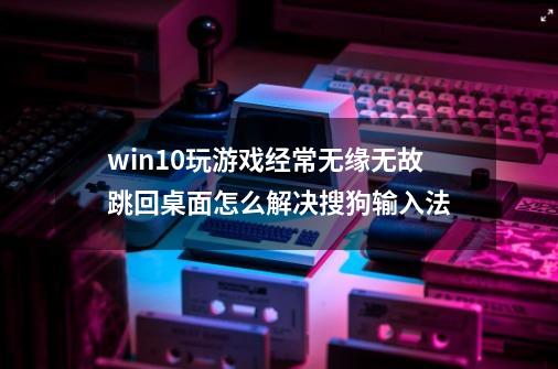 win10玩游戏经常无缘无故跳回桌面怎么解决搜狗输入法-第1张-游戏信息-龙启网