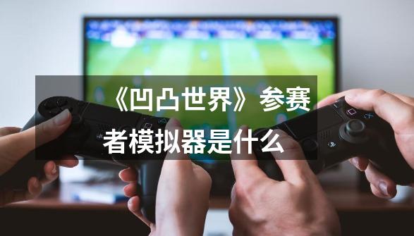 《凹凸世界》参赛者模拟器是什么-第1张-游戏信息-龙启网