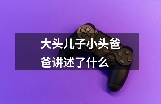 大头儿子小头爸爸讲述了什么-第1张-游戏信息-龙启网