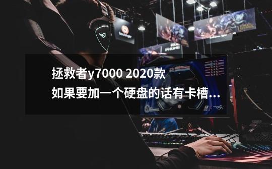 拯救者y7000 2020款 如果要加一个硬盘的话有卡槽吗-第1张-游戏信息-龙启网