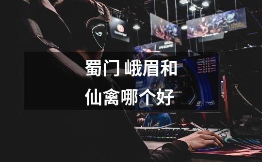 蜀门 峨眉和仙禽哪个好-第1张-游戏信息-龙启网