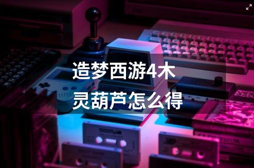 造梦西游4木灵葫芦怎么得-第1张-游戏信息-龙启网