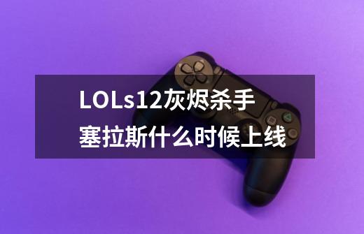 LOLs12灰烬杀手塞拉斯什么时候上线-第1张-游戏信息-龙启网