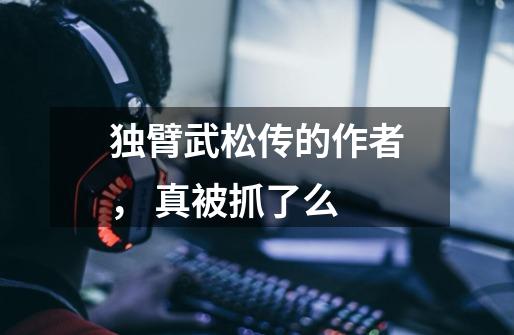 独臂武松传的作者, 真被抓了么-第1张-游戏信息-龙启网