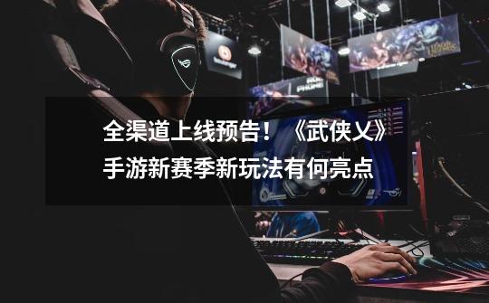 全渠道上线预告!《武侠乂》手游新赛季新玩法有何亮点-第1张-游戏信息-龙启网