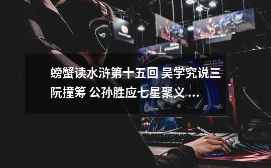 螃蟹读水浒第十五回 吴学究说三阮撞筹 公孙胜应七星聚义 说服人的技巧-第1张-游戏信息-龙启网
