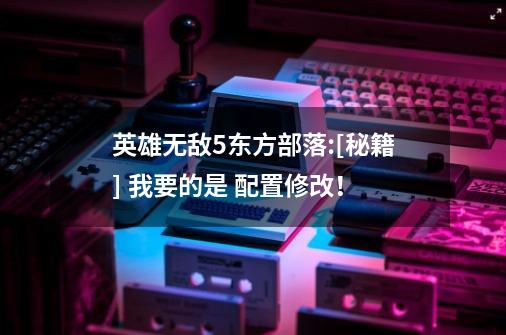 英雄无敌5东方部落:[秘籍] 我要的是 配置修改！-第1张-游戏信息-龙启网