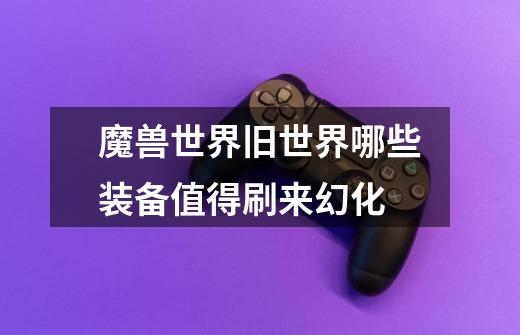 魔兽世界旧世界哪些装备值得刷来幻化-第1张-游戏信息-龙启网