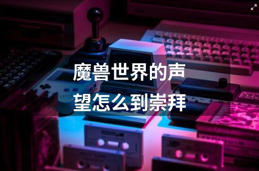 魔兽世界的声望怎么到崇拜-第1张-游戏信息-龙启网