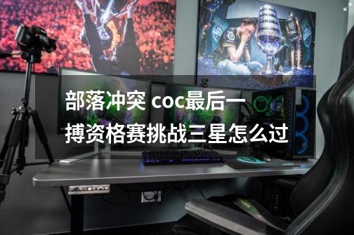 部落冲突 coc最后一搏资格赛挑战三星怎么过-第1张-游戏信息-龙启网