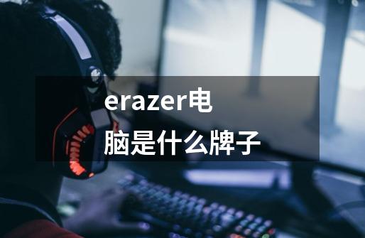 erazer电脑是什么牌子-第1张-游戏信息-龙启网