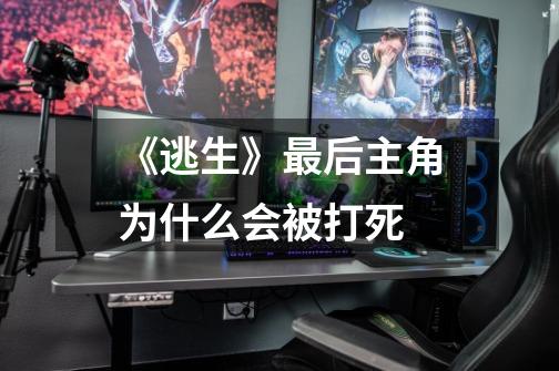 《逃生》最后主角为什么会被打死-第1张-游戏信息-龙启网