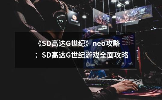 《SD高达G世纪》neo攻略:SD高达G世纪游戏全面攻略-第1张-游戏信息-龙启网