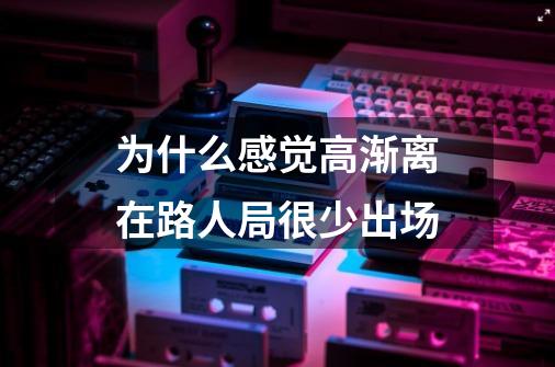 为什么感觉高渐离在路人局很少出场-第1张-游戏信息-龙启网