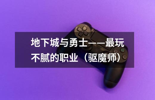 地下城与勇士——最玩不腻的职业(驱魔师)-第1张-游戏信息-龙启网