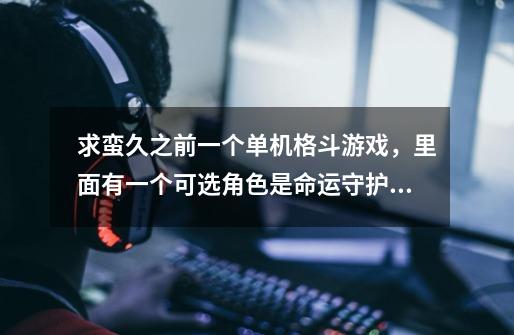 求蛮久之前一个单机格斗游戏，里面有一个可选角色是命运守护夜（fate）的女主角-第1张-游戏信息-龙启网