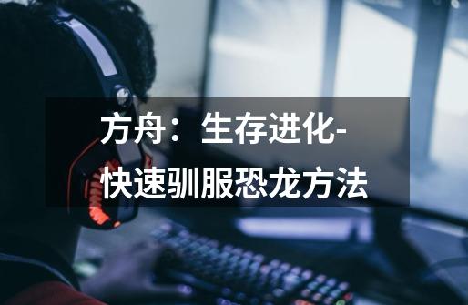 方舟:生存进化-快速驯服恐龙方法-第1张-游戏信息-龙启网