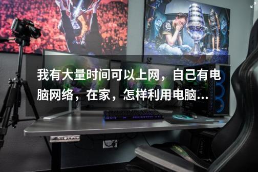 我有大量时间可以上网，自己有电脑网络，在家，怎样利用电脑和网络赚点钱，一天20，30的-第1张-游戏信息-龙启网