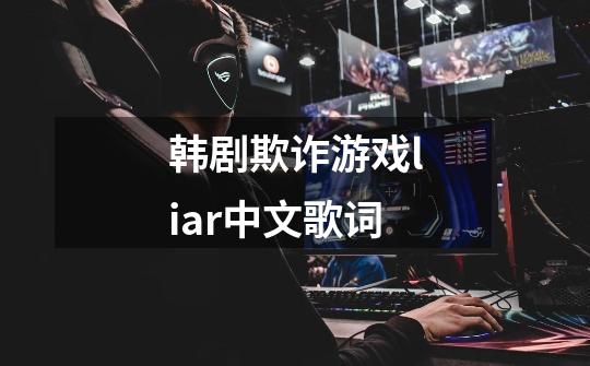 韩剧欺诈游戏liar中文歌词-第1张-游戏信息-龙启网