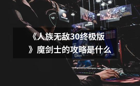 《人族无敌3.0终极版》魔剑士的攻略是什么-第1张-游戏信息-龙启网